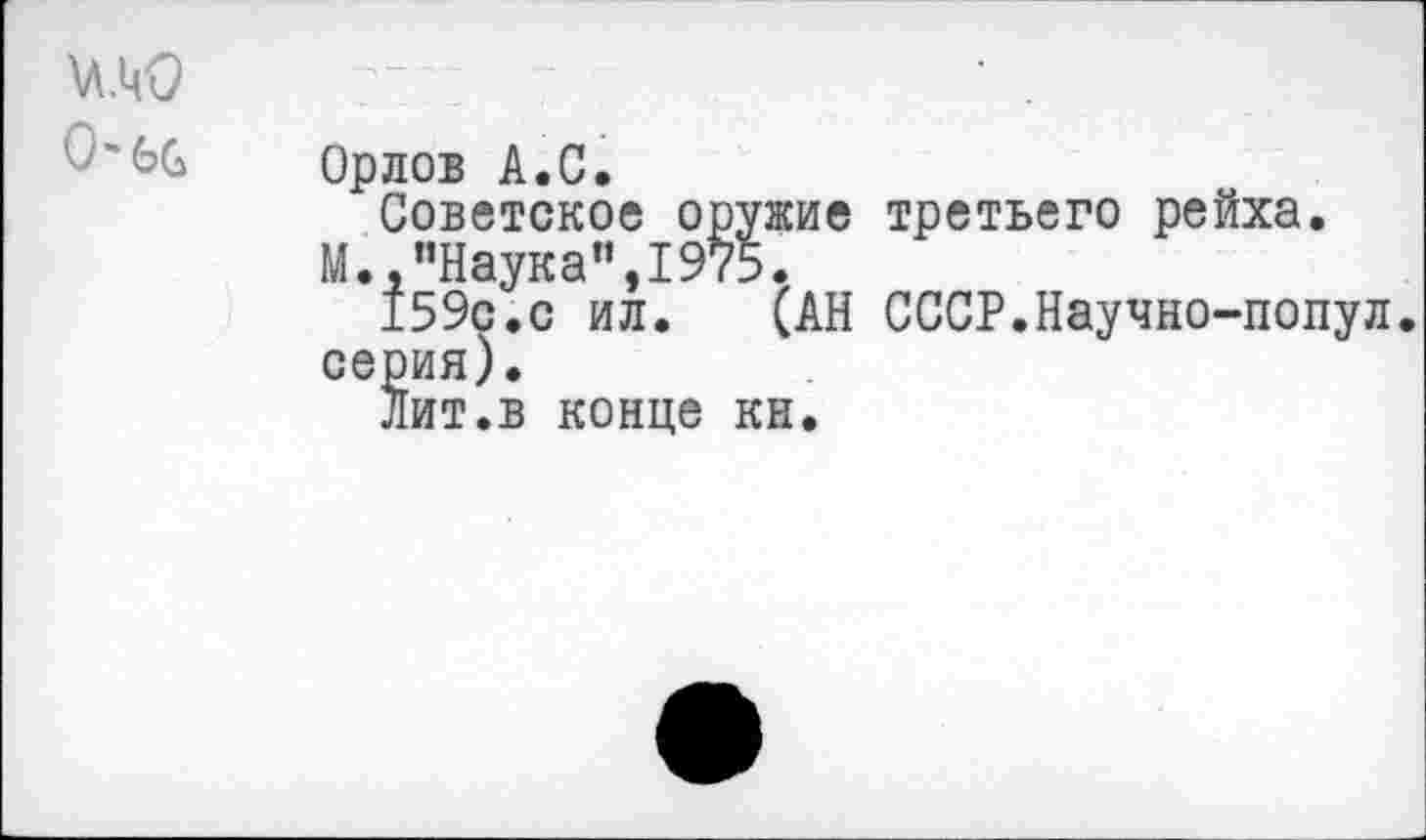 ﻿АЛ.Ч-0 0“ 6G
Орлов А.С.
Советское оружие третьего рейха.
М.,"Наука”,1975.
159с.с ил. (АН СССР.Научно-попул. серия).
Лит.в конце кн.